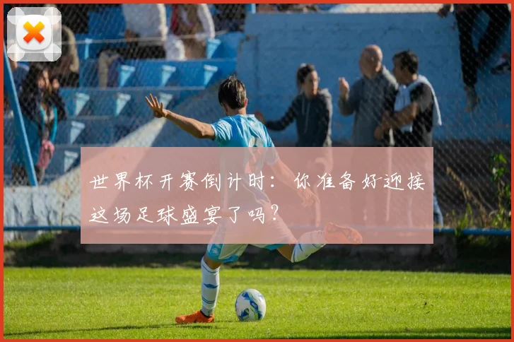 世界杯开赛倒计时:你准备好迎接这场足球盛宴了吗?