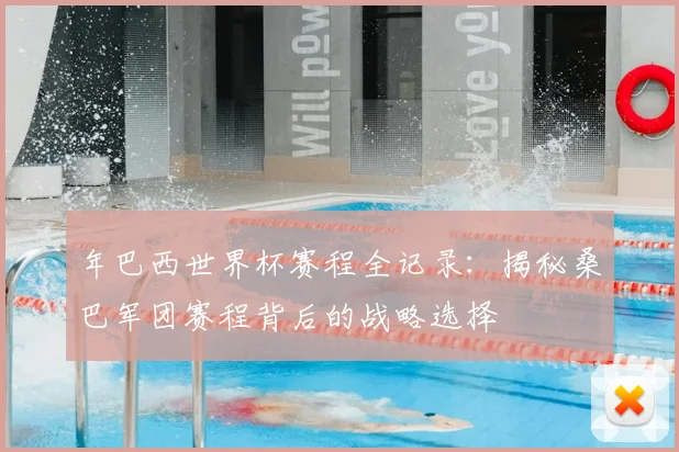 年巴西世界杯赛程全记录：揭秘桑巴军团赛程背后的战略选择