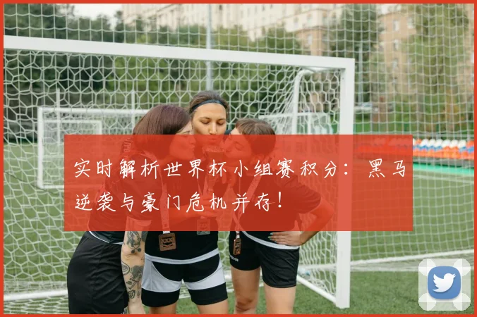 实时解析世界杯小组赛积分：黑马逆袭与豪门危机并存！