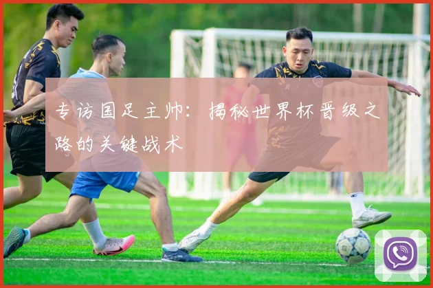 专访国足主帅：揭秘世界杯晋级之路的关键战术