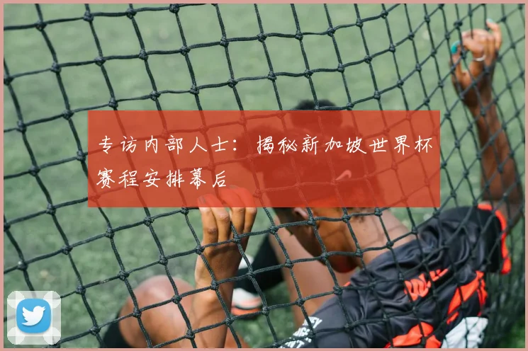 专访内部人士：揭秘新加坡世界杯赛程安排幕后