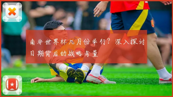 南非世界杯几月份举行？深入探讨日期背后的战略考量