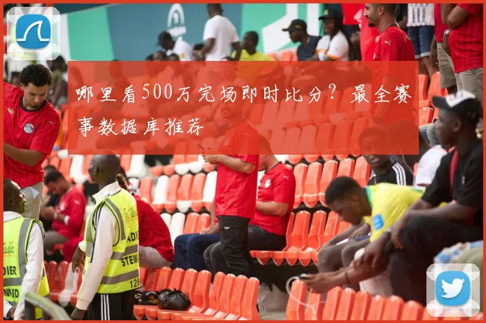 哪里看500万完场即时比分？最全赛事数据库推荐