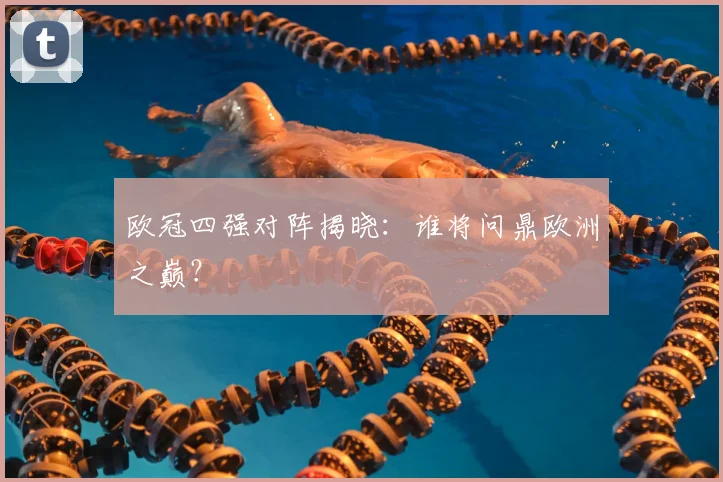 欧冠四强对阵揭晓：谁将问鼎欧洲之巅？