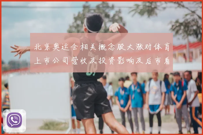 北京奥运会相关概念股大涨对体育上市公司营收及投资影响及后市看点