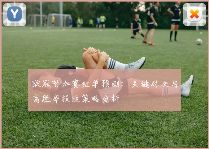 欧冠附加赛红单预测：关键对决与高胜率投注策略分析