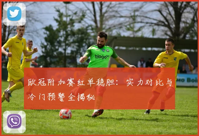 欧冠附加赛红单稳胆：实力对比与冷门预警全揭秘