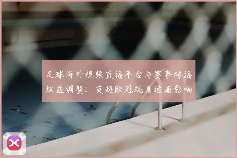 足球海外视频直播平台与赛事转播权益调整：英超欧冠观看通道影响解读