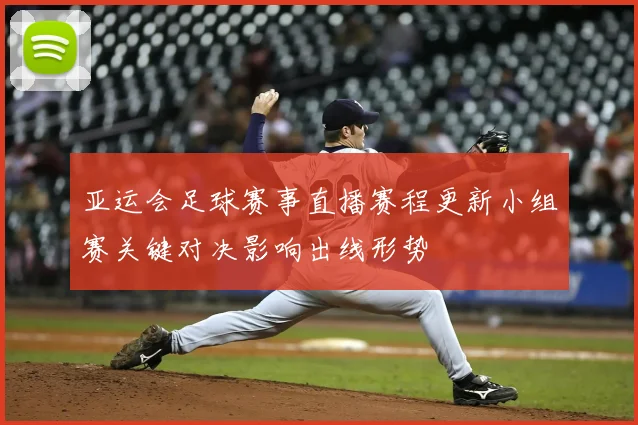 亚运会足球赛事直播赛程更新小组赛关键对决影响出线形势