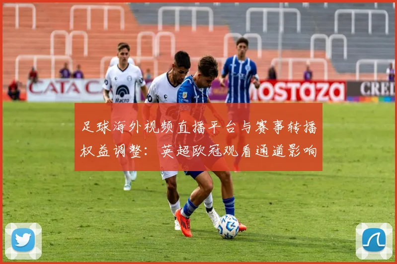 足球海外视频直播平台与赛事转播权益调整：英超欧冠观看通道影响解读