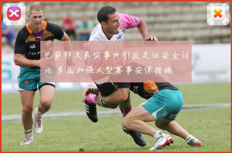 巴萨耶夫真实事件引发足坛安全讨论 多国加强大型赛事安保措施