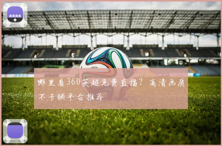 哪里看360英超免费直播？高清画质不卡顿平台推荐
