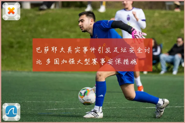 巴萨耶夫真实事件引发足坛安全讨论 多国加强大型赛事安保措施