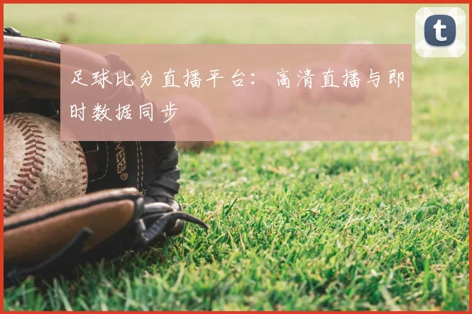 足球比分直播平台：高清直播与即时数据同步