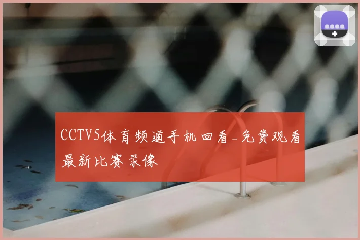 CCTV5体育频道手机回看_免费观看最新比赛录像