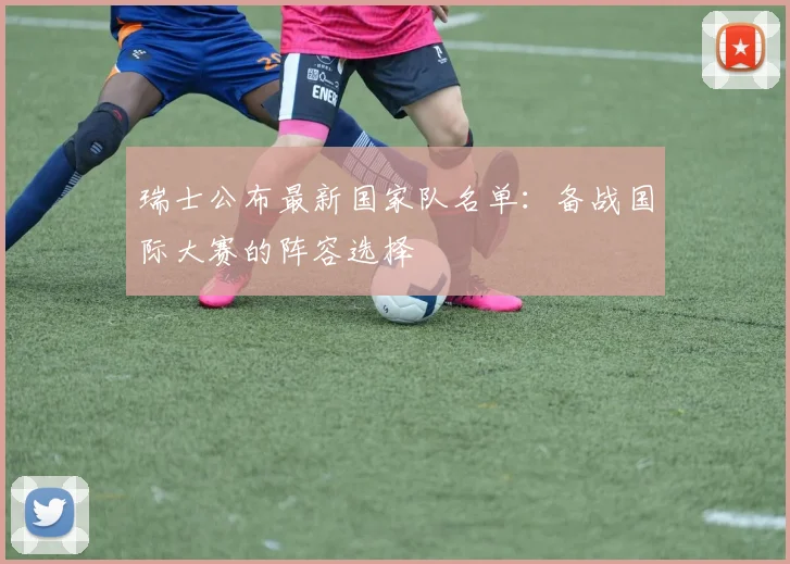 瑞士公布最新国家队名单：备战国际大赛的阵容选择