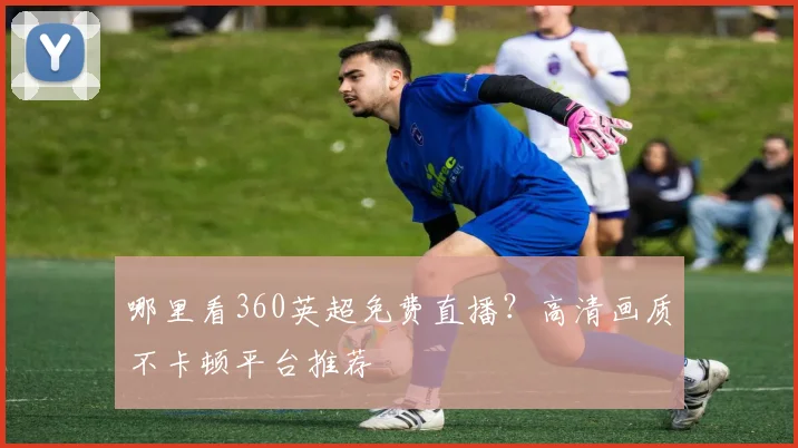 哪里看360英超免费直播？高清画质不卡顿平台推荐