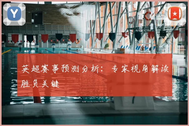 英超赛事预测分析：专家视角解读胜负关键