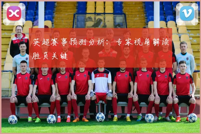 英超赛事预测分析：专家视角解读胜负关键