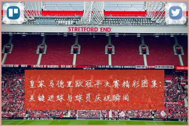 皇家马德里欧冠半决赛精彩图集：关键进球与球员庆祝瞬间
