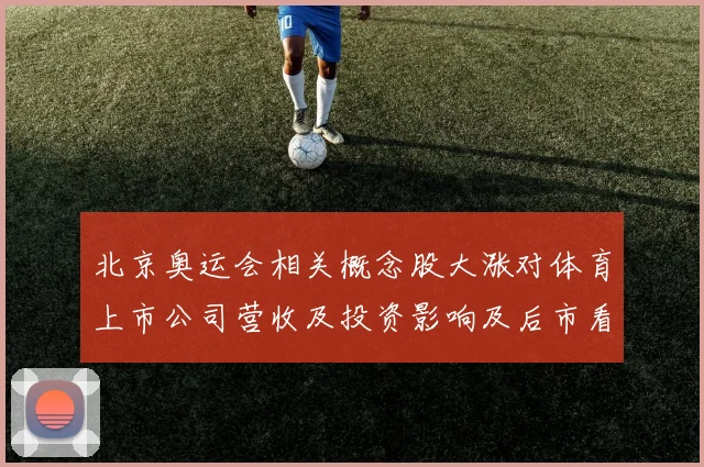 北京奥运会相关概念股大涨对体育上市公司营收及投资影响及后市看点
