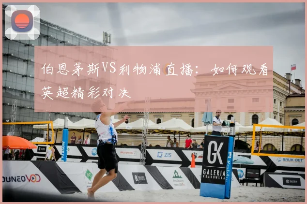 伯恩茅斯VS利物浦直播：如何观看英超精彩对决