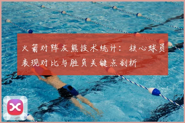 火箭对阵灰熊技术统计：核心球员表现对比与胜负关键点剖析