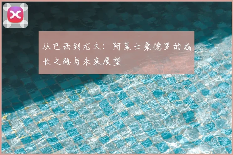 从巴西到尤文：阿莱士桑德罗的成长之路与未来展望
