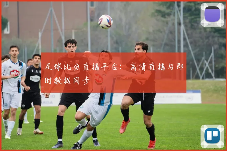 足球比分直播平台：高清直播与即时数据同步