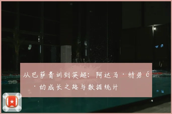 从巴萨青训到英超：阿达马·特劳雷的成长之路与数据统计