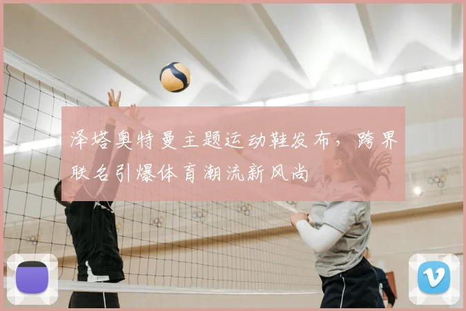 泽塔奥特曼主题运动鞋发布，跨界联名引爆体育潮流新风尚