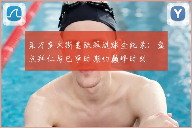 莱万多夫斯基欧冠进球全纪录:盘点拜仁与巴萨时期的巅峰时刻