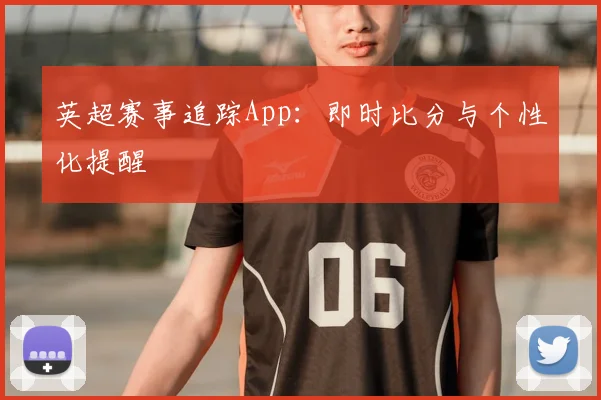 英超赛事追踪App：即时比分与个性化提醒