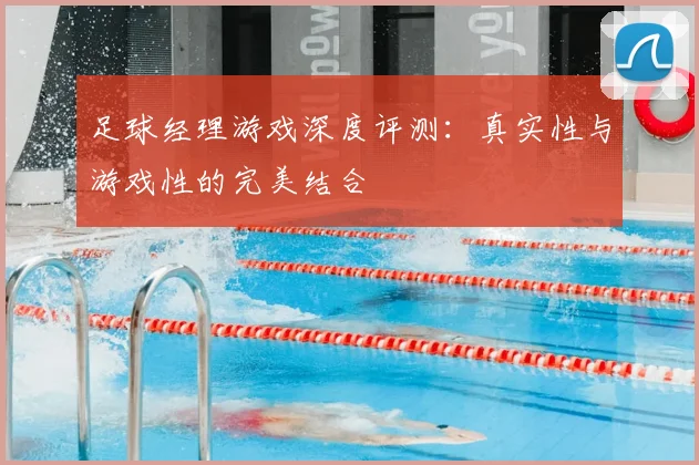 足球经理游戏深度评测:真实性与游戏性的完美结合