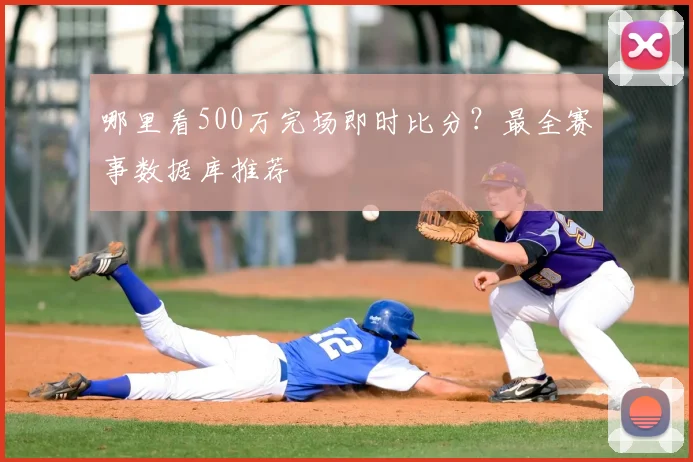 哪里看500万完场即时比分？最全赛事数据库推荐