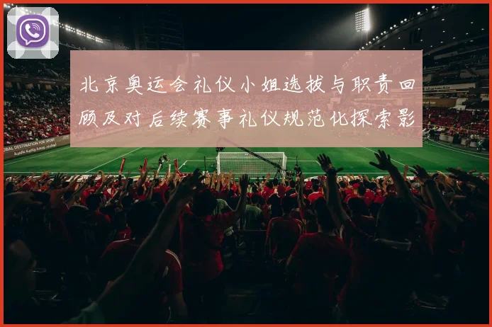 北京奥运会礼仪小姐选拔与职责回顾及对后续赛事礼仪规范化探索影响