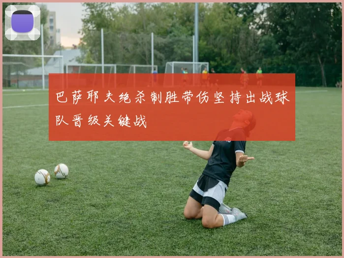 巴萨耶夫绝杀制胜带伤坚持出战球队晋级关键战