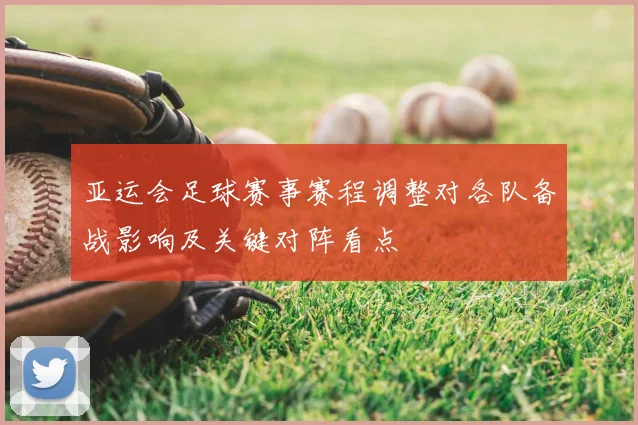 亚运会足球赛事赛程调整对各队备战影响及关键对阵看点