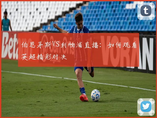 伯恩茅斯VS利物浦直播：如何观看英超精彩对决