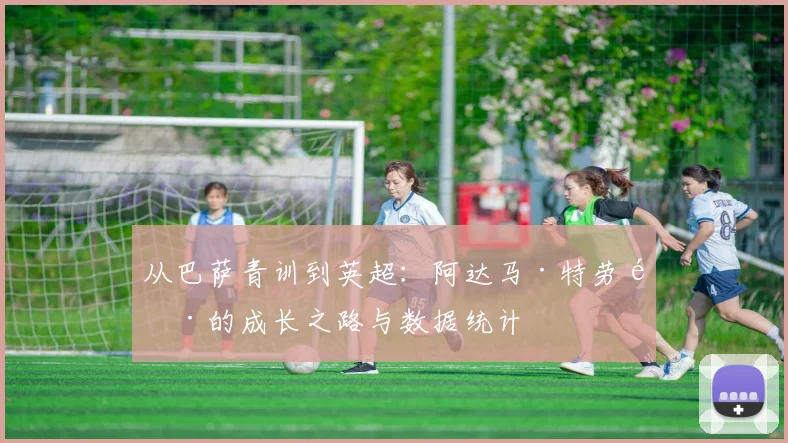 从巴萨青训到英超：阿达马·特劳雷的成长之路与数据统计