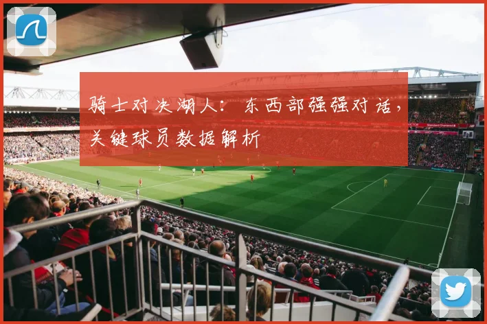 骑士对决湖人：东西部强强对话，关键球员数据解析