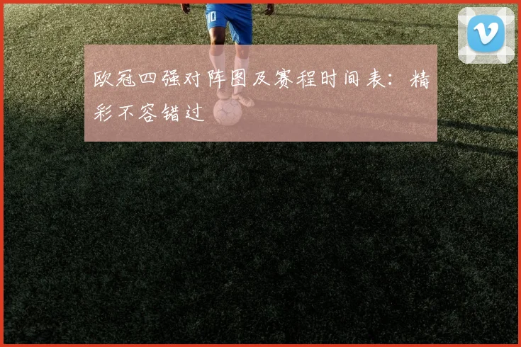 欧冠四强对阵图及赛程时间表：精彩不容错过