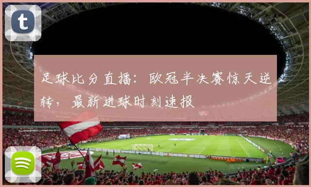 足球比分直播：欧冠半决赛惊天逆转，最新进球时刻速报
